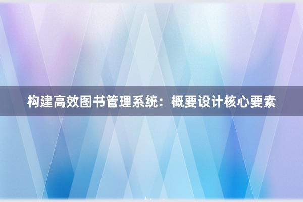 构建高效图书管理系统：概要设计核心要素