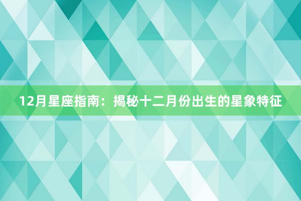 12月星座指南：揭秘十二月份出生的星象特征