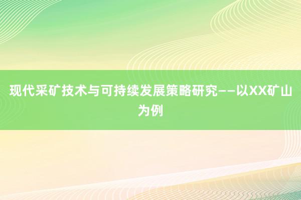 现代采矿技术与可持续发展策略研究——以XX矿山为例