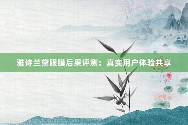 雅诗兰黛眼膜后果评测：真实用户体验共享